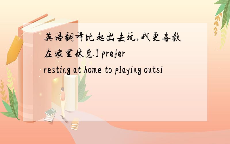 英语翻译比起出去玩,我更喜欢在家里休息I prefer resting at home to playing outsi