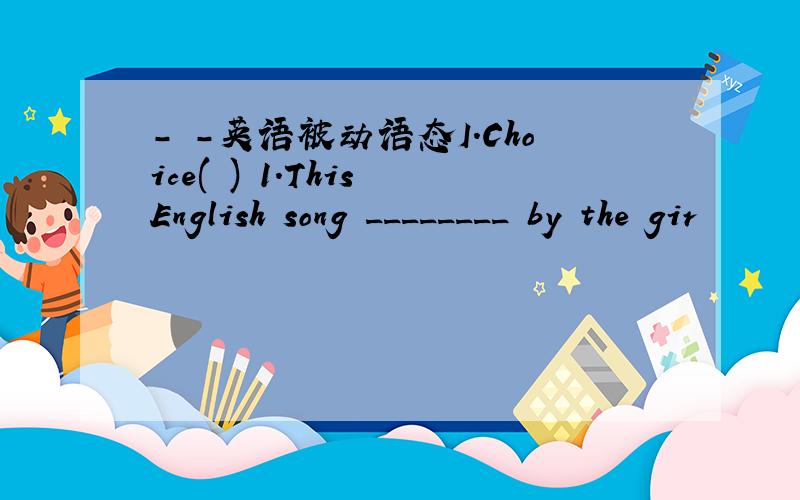 - -英语被动语态I.Choice( ) 1.This English song ________ by the gir