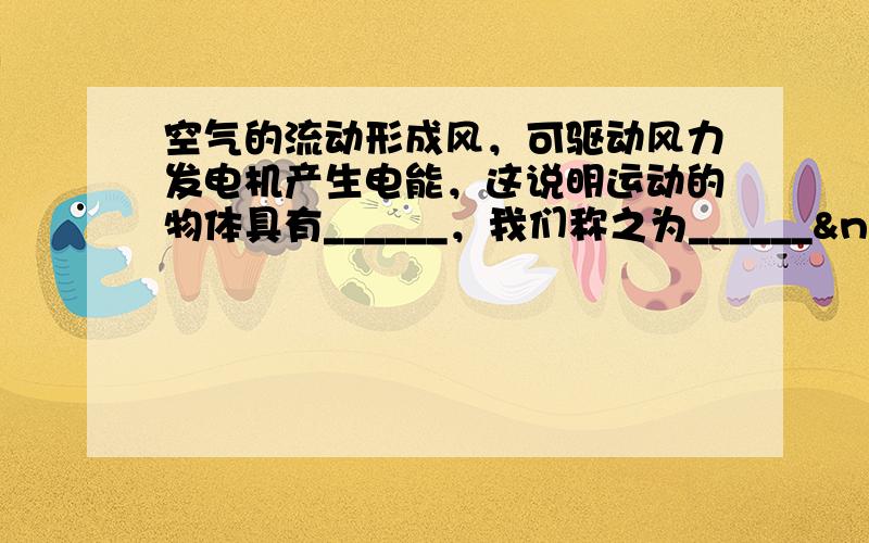 空气的流动形成风，可驱动风力发电机产生电能，这说明运动的物体具有______，我们称之为______ 能．过度