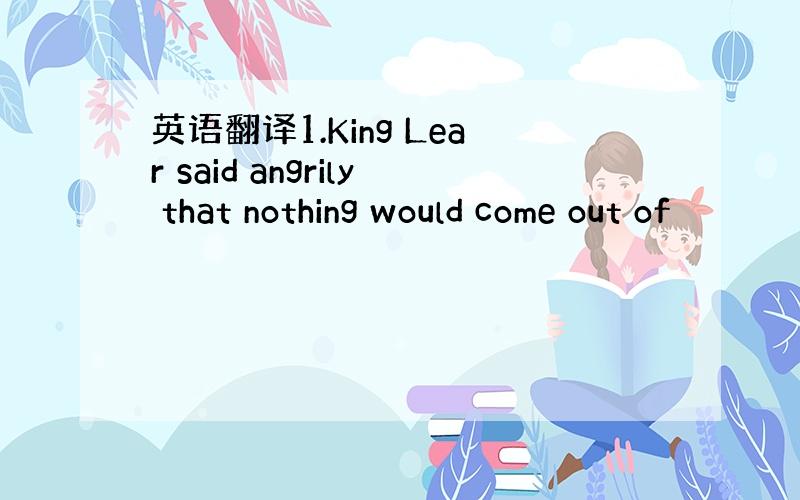 英语翻译1.King Lear said angrily that nothing would come out of