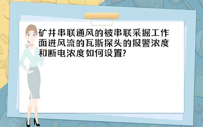 矿井串联通风的被串联采掘工作面进风流的瓦斯探头的报警浓度和断电浓度如何设置?