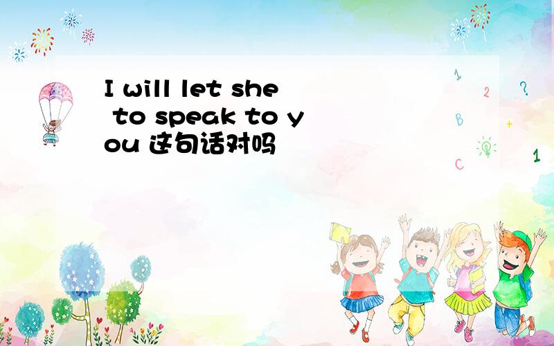 I will let she to speak to you 这句话对吗