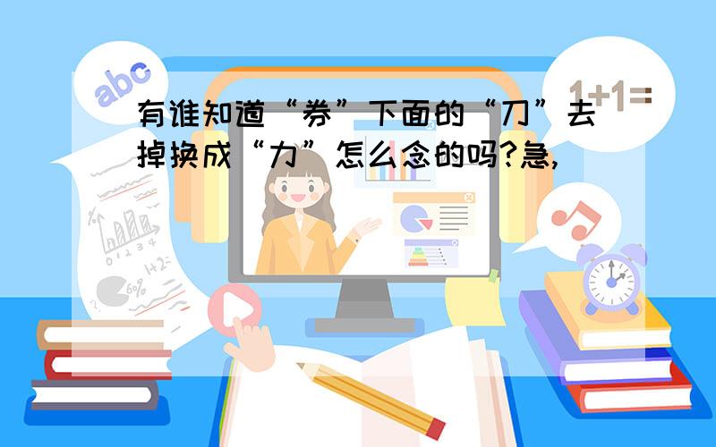 有谁知道“券”下面的“刀”去掉换成“力”怎么念的吗?急,