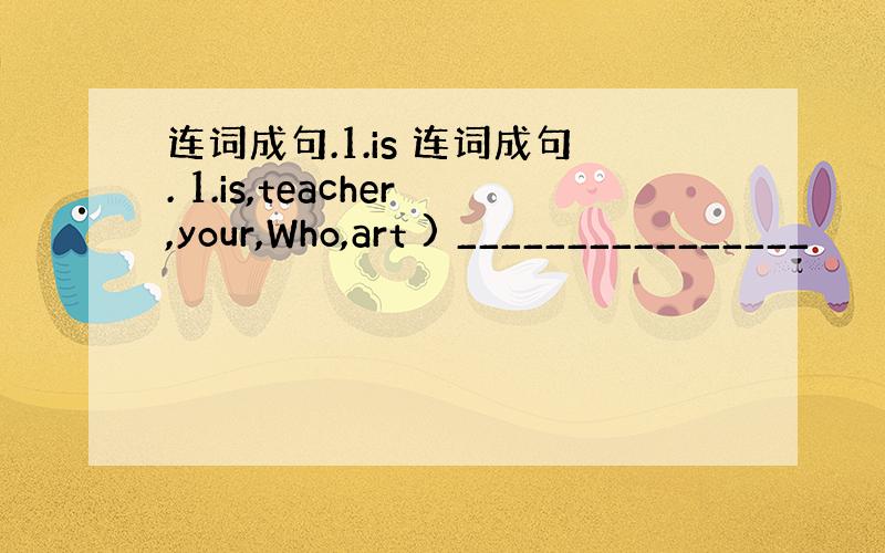 连词成句.1.is 连词成句. 1.is,teacher,your,Who,art ) ________________