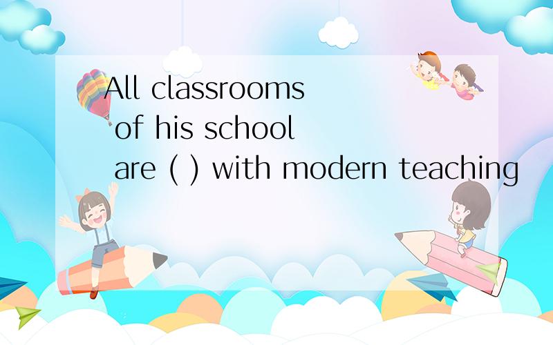 All classrooms of his school are ( ) with modern teaching