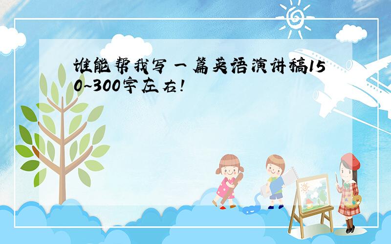 谁能帮我写一篇英语演讲稿150~300字左右!