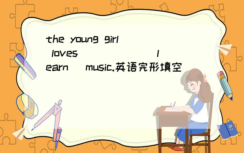 the young girl loves______(learn) music.英语完形填空