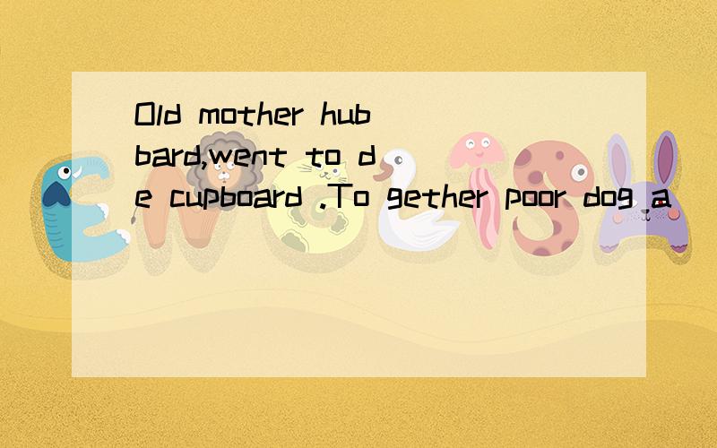 Old mother hubbard,went to de cupboard .To gether poor dog a