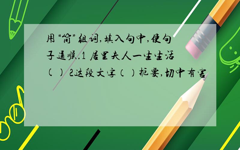 用“简”组词,填入句中,使句子通顺.1 居里夫人一生生活() 2这段文字（）扼要,切中有害