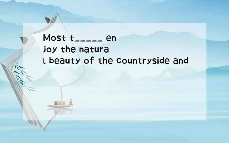 Most t_____ enjoy the natural beauty of the countryside and