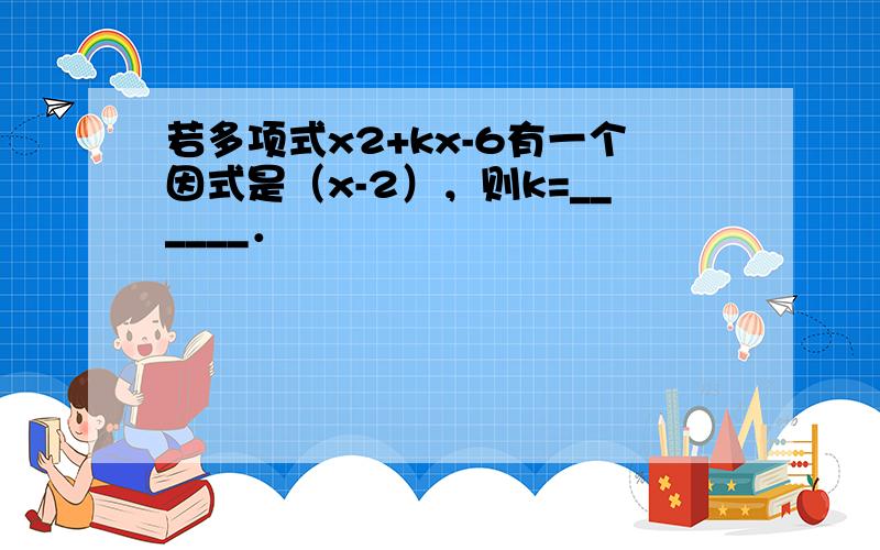 若多项式x2+kx-6有一个因式是（x-2），则k=______．