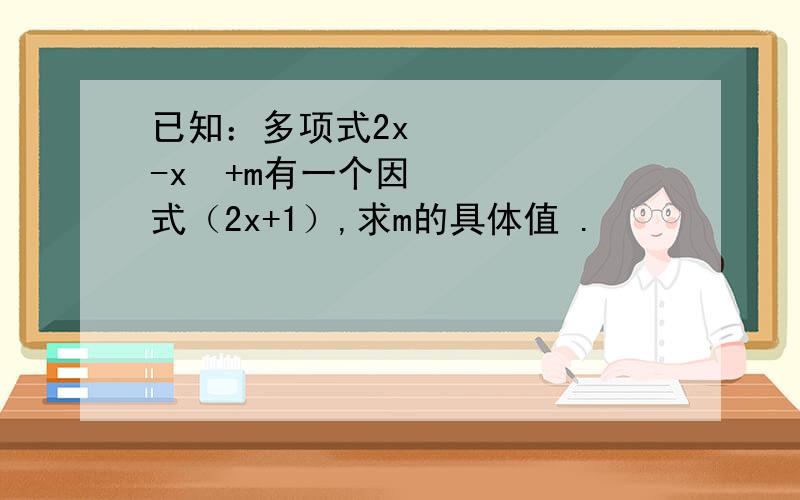 已知：多项式2x³-x²+m有一个因式（2x+1）,求m的具体值 .