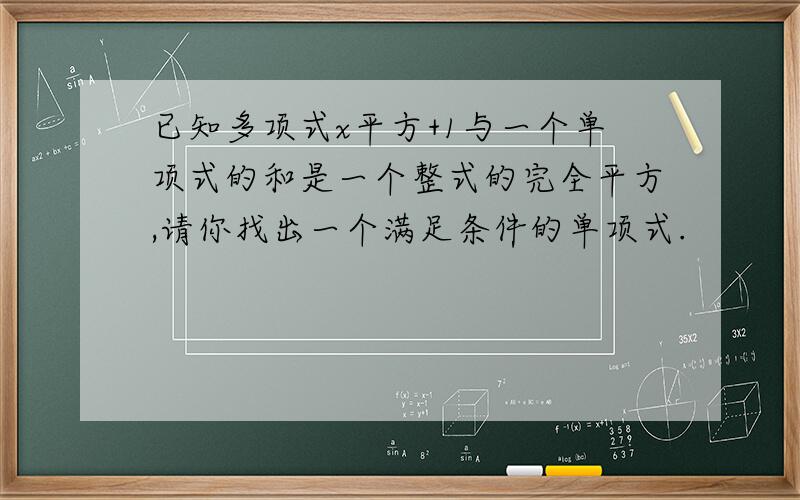 已知多项式x平方+1与一个单项式的和是一个整式的完全平方,请你找出一个满足条件的单项式.