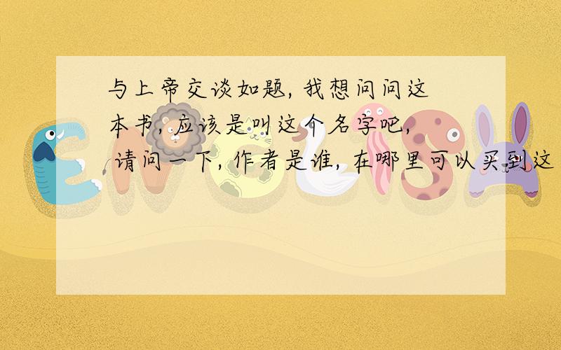 与上帝交谈如题, 我想问问这本书, 应该是叫这个名字吧, 请问一下, 作者是谁, 在哪里可以买到这本书, 一直就想买到,