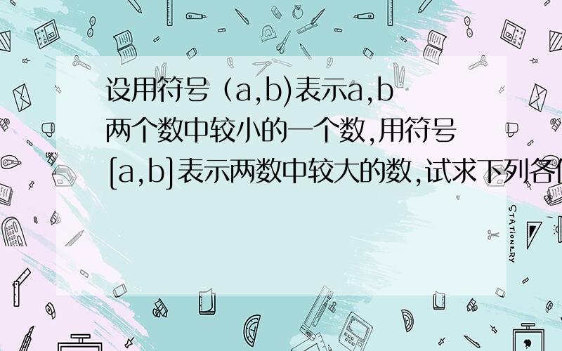 设用符号（a,b)表示a,b两个数中较小的一个数,用符号[a,b]表示两数中较大的数,试求下列各值.