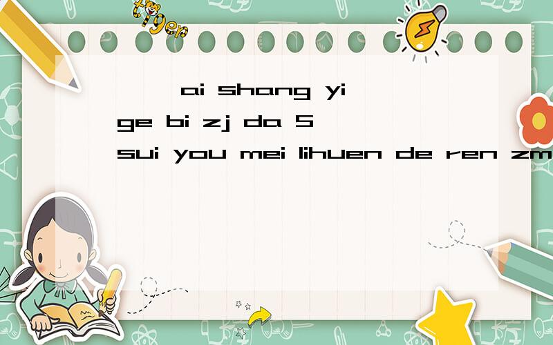 ```ai shang yi ge bi zj da 5 sui you mei lihuen de ren zm ba