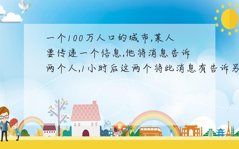 一个100万人口的城市,某人要传递一个信息,他将消息告诉两个人,1小时后这两个将此消息有告诉另外两人,每个人获得消息后,