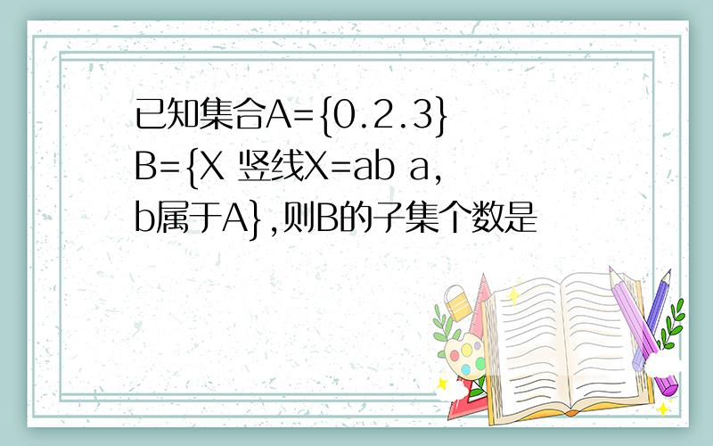 已知集合A={0.2.3} B={X 竖线X=ab a,b属于A},则B的子集个数是