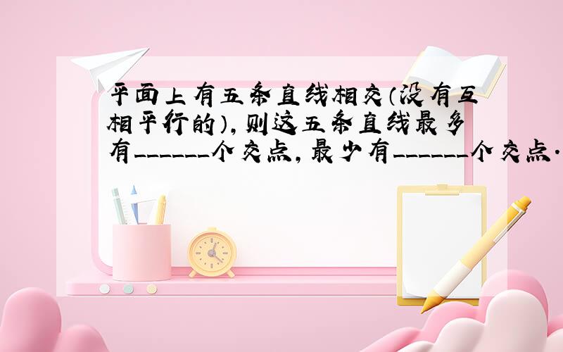 平面上有五条直线相交（没有互相平行的），则这五条直线最多有______个交点，最少有______个交点．