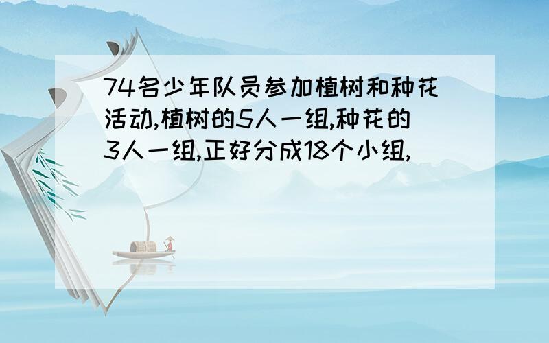 74名少年队员参加植树和种花活动,植树的5人一组,种花的3人一组,正好分成18个小组,