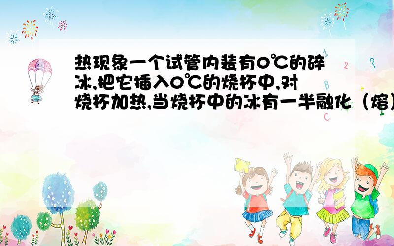 热现象一个试管内装有0℃的碎冰,把它插入0℃的烧杯中,对烧杯加热,当烧杯中的冰有一半融化（熔）时,试管中的冰将将（ ）B