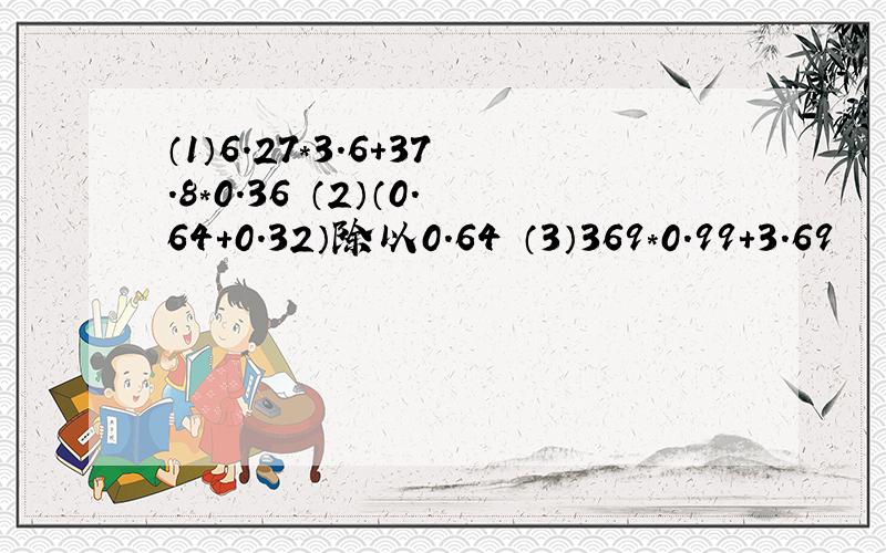 （1）6.27*3.6+37.8*0.36 （2）（0.64+0.32）除以0.64 （3）369*0.99+3.69