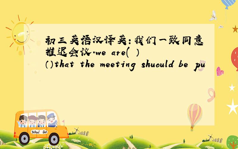 初三英语汉译英：我们一致同意推迟会议.we are( ）（）that the meeting shuould be pu