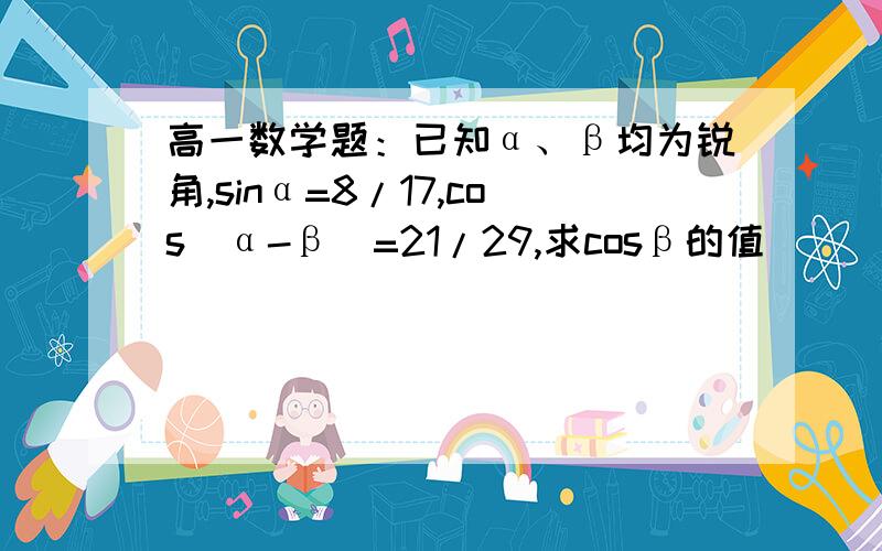 高一数学题：已知α、β均为锐角,sinα=8/17,cos(α-β)=21/29,求cosβ的值