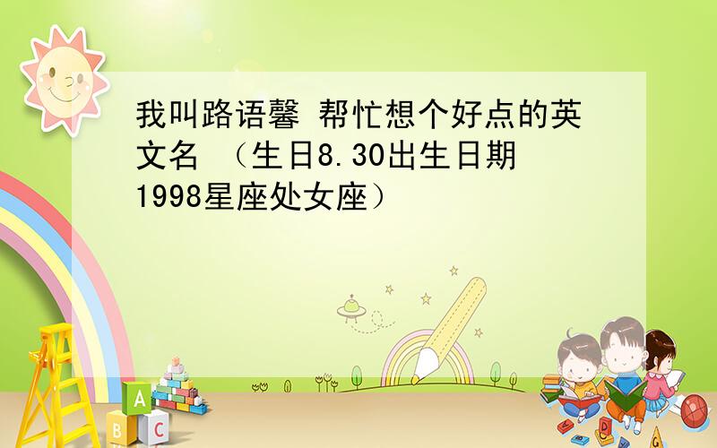 我叫路语馨 帮忙想个好点的英文名 （生日8.30出生日期1998星座处女座）