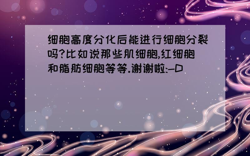 细胞高度分化后能进行细胞分裂吗?比如说那些肌细胞,红细胞和脂肪细胞等等.谢谢啦:-D