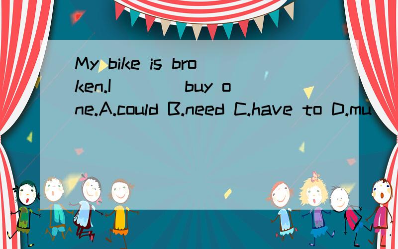 My bike is broken.I____buy one.A.could B.need C.have to D.mu