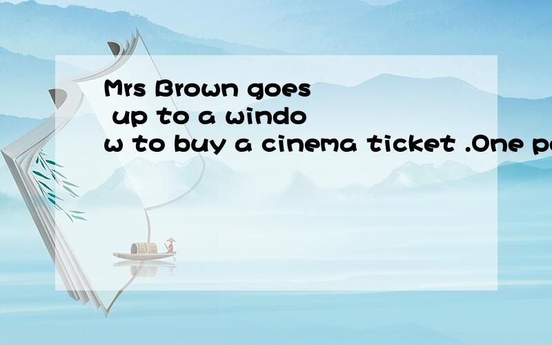 Mrs Brown goes up to a window to buy a cinema ticket .One pe