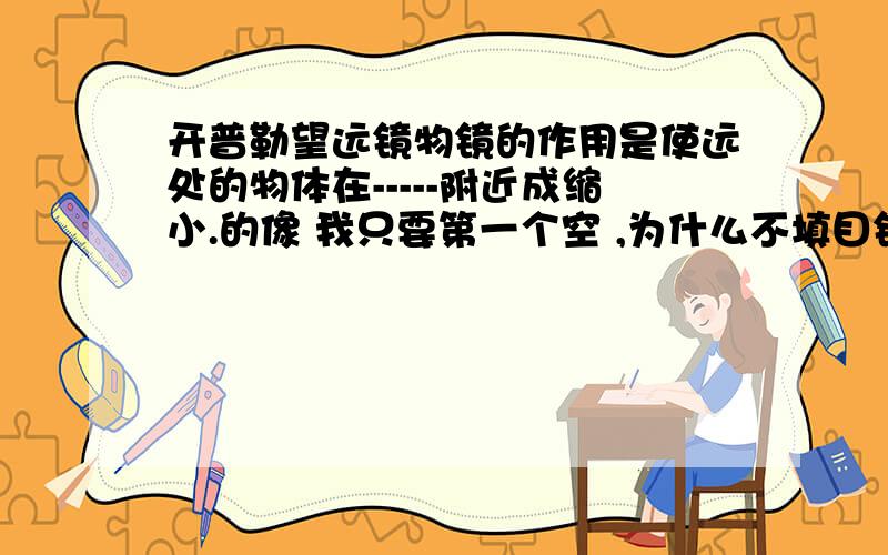 开普勒望远镜物镜的作用是使远处的物体在-----附近成缩小.的像 我只要第一个空 ,为什么不填目镜呢