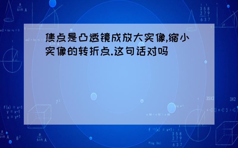 焦点是凸透镜成放大实像,缩小实像的转折点.这句话对吗