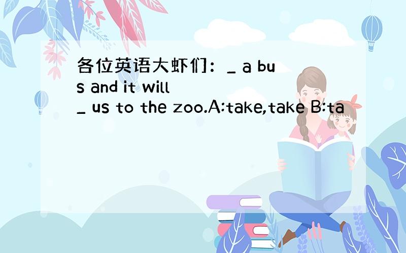 各位英语大虾们：_ a bus and it will _ us to the zoo.A:take,take B:ta