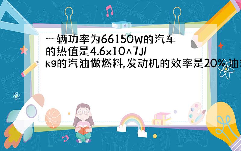 一辆功率为66150W的汽车的热值是4.6x10∧7J/kg的汽油做燃料,发动机的效率是20%,油箱中有50kg油,使用