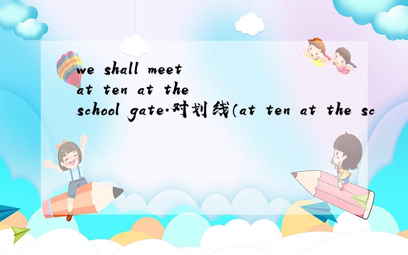 we shall meet at ten at the school gate.对划线（at ten at the sc