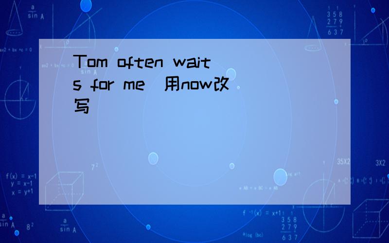 Tom often waits for me(用now改写)