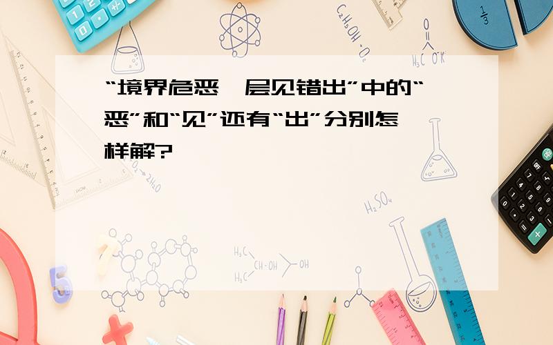 “境界危恶,层见错出”中的“恶”和“见”还有“出”分别怎样解?