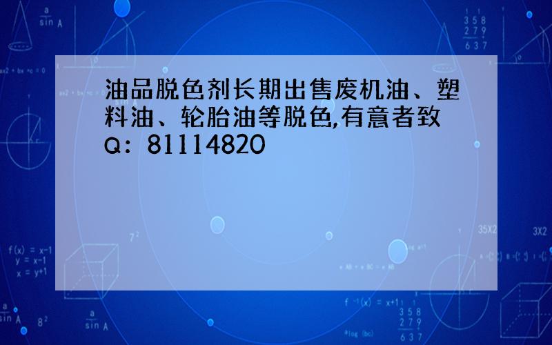 油品脱色剂长期出售废机油、塑料油、轮胎油等脱色,有意者致Q：81114820