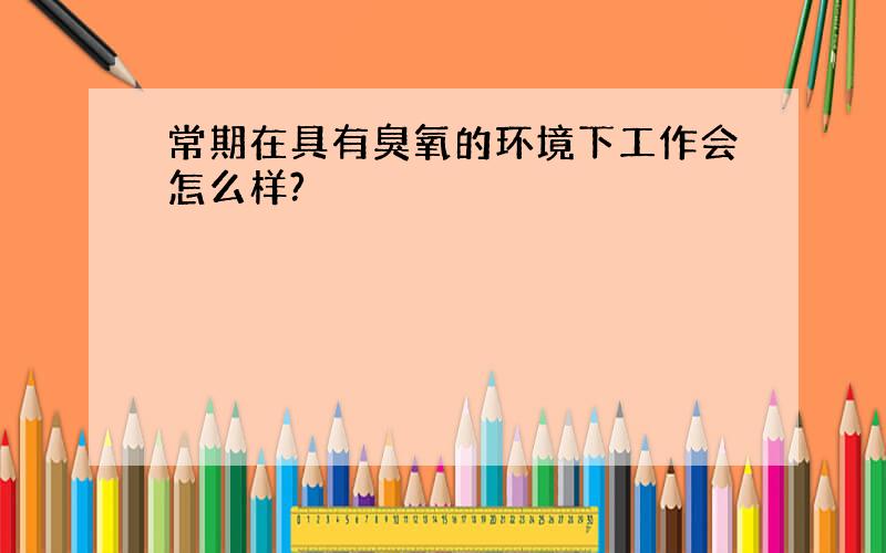 常期在具有臭氧的环境下工作会怎么样?