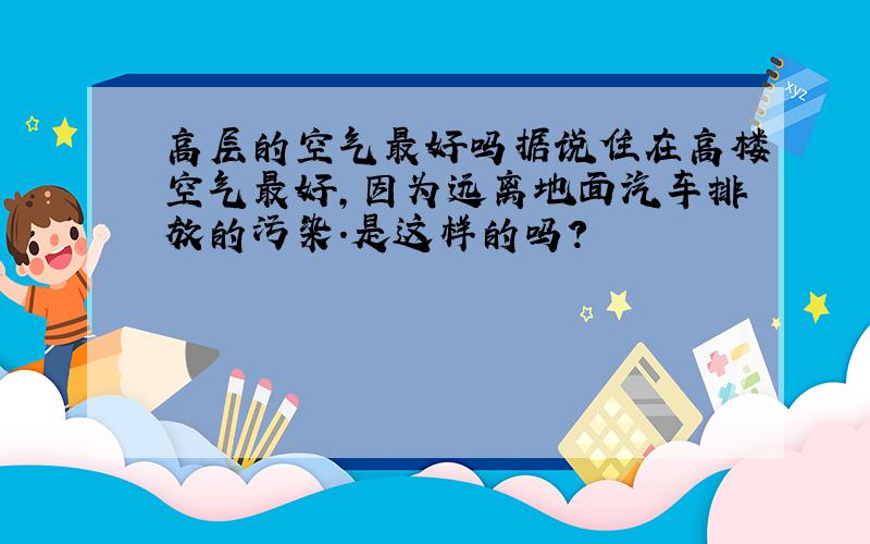 高层的空气最好吗据说住在高楼空气最好,因为远离地面汽车排放的污染.是这样的吗?