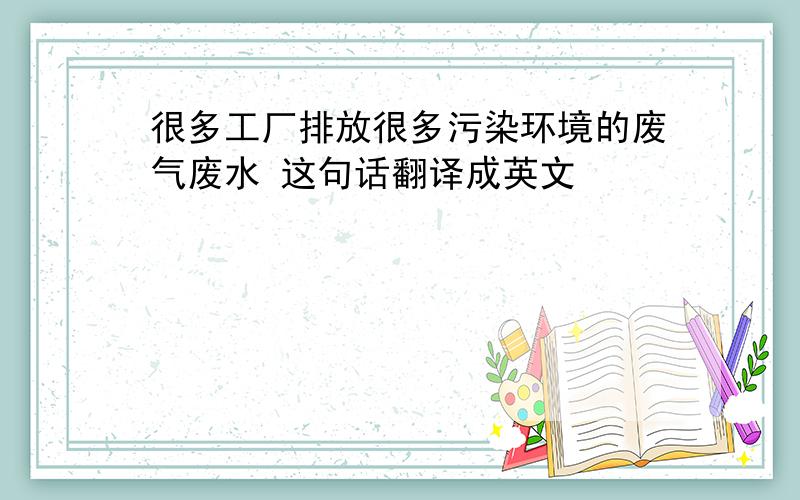 很多工厂排放很多污染环境的废气废水 这句话翻译成英文