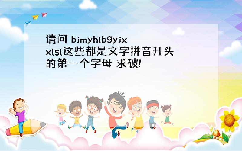 请问 bjmyhlbgyjxxlsl这些都是文字拼音开头的第一个字母 求破!