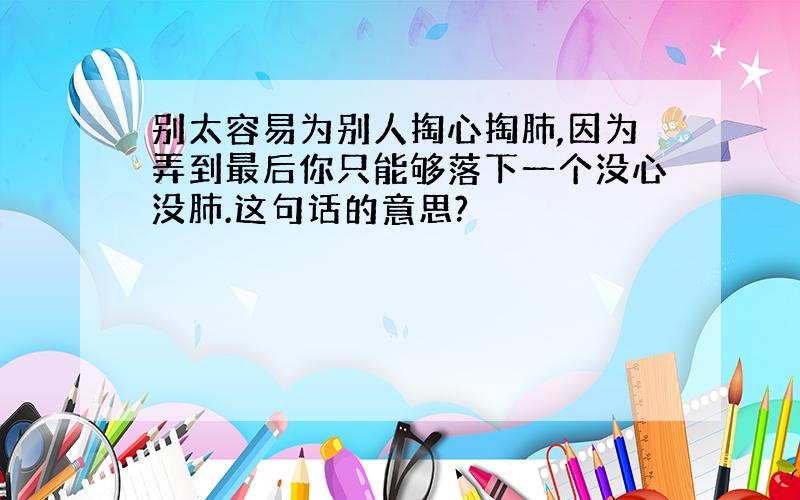 别太容易为别人掏心掏肺,因为弄到最后你只能够落下一个没心没肺.这句话的意思?