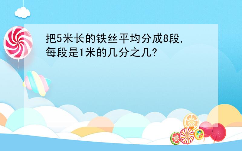 把5米长的铁丝平均分成8段,每段是1米的几分之几?