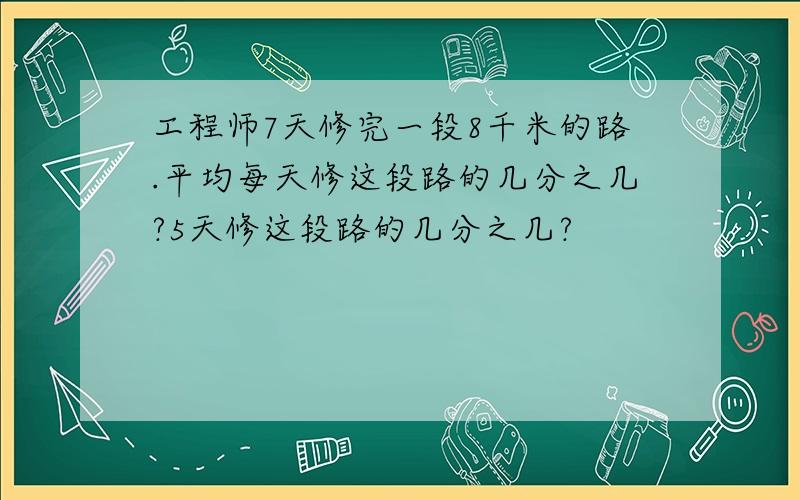 工程师7天修完一段8千米的路.平均每天修这段路的几分之几?5天修这段路的几分之几?