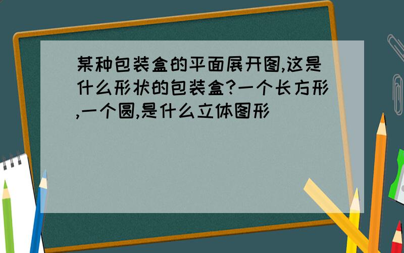 某种包装盒的平面展开图,这是什么形状的包装盒?一个长方形,一个圆,是什么立体图形