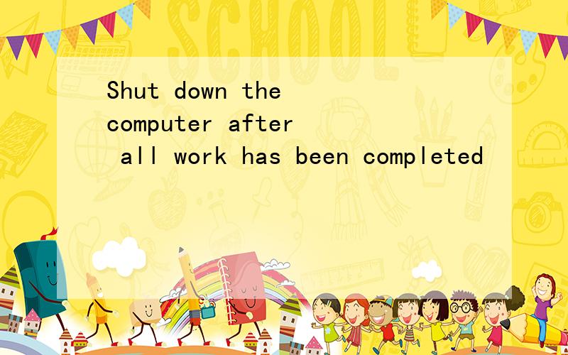 Shut down the computer after all work has been completed