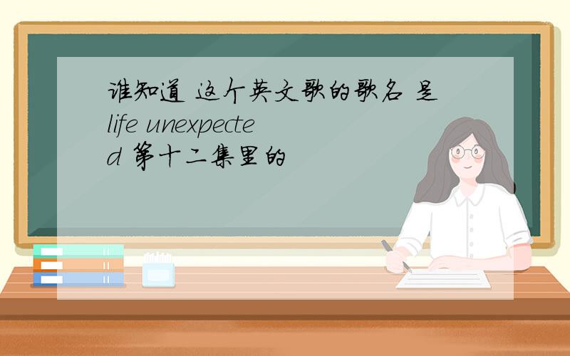 谁知道 这个英文歌的歌名 是life unexpected 第十二集里的